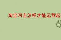 淘寶網(wǎng)店怎樣才能運(yùn)營(yíng)起來？