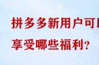 拼多多新用戶可以享受哪些福利？