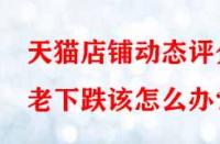 天貓店鋪動態(tài)評分老下跌該怎么辦？