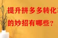 提升拼多多轉(zhuǎn)化率的妙招有哪些？