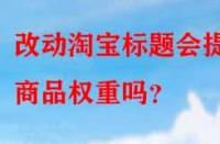 改動(dòng)淘寶標(biāo)題會(huì)提升商品權(quán)重嗎？