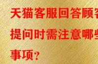 天貓客服回答顧客提問時需注意哪些事項？