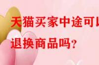 天貓買家中途可以退換商品嗎？