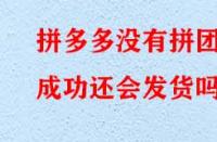 拼多多沒有拼團成功還會發(fā)貨嗎？