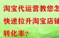淘寶代運(yùn)營(yíng)教您怎樣快速拉升淘寶店鋪轉(zhuǎn)化率？