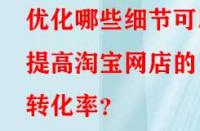 優(yōu)化哪些細節(jié)可以提高淘寶網(wǎng)店的轉(zhuǎn)化率？