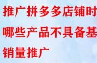 推廣拼多多店鋪時哪些產(chǎn)品不具備基礎(chǔ)銷量推廣？