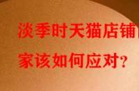 淡季時天貓店鋪商家該如何應(yīng)對？