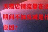 天貓店鋪流量在活動期間不加反減是什么原因？