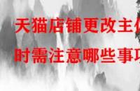天貓店鋪更改主體時需注意哪些事項？