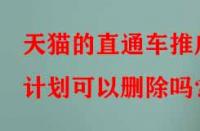 天貓的直通車推廣計(jì)劃可以刪除嗎？
