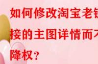 如何修改淘寶老鏈接的主圖詳情而不降權(quán)？