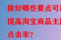 做好哪些要點(diǎn)可以提高淘寶商品主圖點(diǎn)擊率？