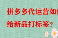 拼多多代運營如何給新品打標(biāo)簽？