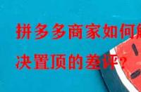 拼多多商家如何解決置頂?shù)牟钤u？