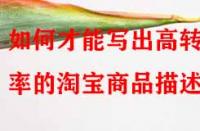 如何才能寫出高轉(zhuǎn)化率的淘寶商品描述？