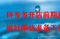 拼多多開店前期需做好哪些準備工作？