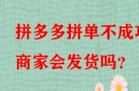 拼多多拼單不成功商家會(huì)發(fā)貨嗎？