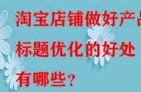 淘寶店鋪做好產(chǎn)品標(biāo)題優(yōu)化的好處有哪些？