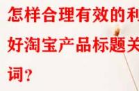 怎樣合理有效的利用好淘寶產(chǎn)品標題關(guān)鍵詞？