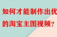 如何才能制作出優(yōu)秀的淘寶主圖視頻？