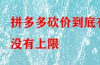 拼多多砍價到底有沒有上限？