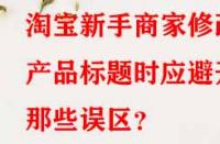 淘寶新手商家修改產(chǎn)品標題時應(yīng)避開那些誤區(qū)？