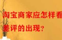 淘寶商家應(yīng)怎樣看待差評的出現(xiàn)？