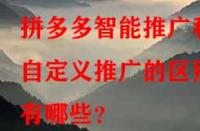 拼多多智能推廣和自定義推廣的區(qū)別有哪些？