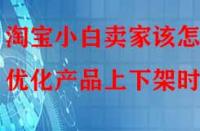 淘寶小白賣家該怎樣優(yōu)化產(chǎn)品上下架時間？