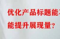 優(yōu)化產(chǎn)品標題能不能提升展現(xiàn)量？