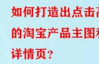 如何打造出點(diǎn)擊高的淘寶產(chǎn)品主圖和詳情頁？