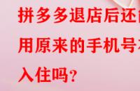 拼多多退店后還能用原來(lái)的手機(jī)號(hào)在入住嗎？