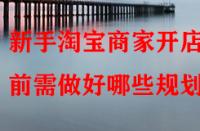 新手淘寶商家開店前需做好哪些規(guī)劃？