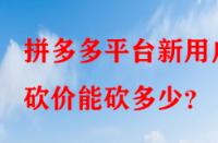 拼多多平臺新用戶砍價能砍多少？
