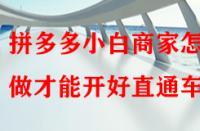 拼多多小白商家怎樣做才能開好直通車？
