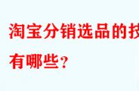 淘寶分銷選品的技巧有哪些？