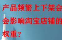 產(chǎn)品頻繁上下架會不會影響淘寶店鋪的權(quán)重？