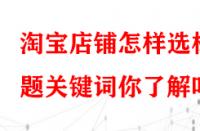 淘寶店鋪怎樣選標(biāo)題關(guān)鍵詞你了解嗎？