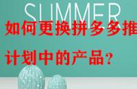 如何更換拼多多推廣計(jì)劃中的產(chǎn)品？