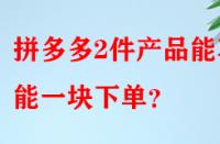 拼多多2件產(chǎn)品能不能一塊下單？