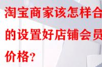 淘寶商家該怎樣合理的設(shè)置好店鋪會員價格？