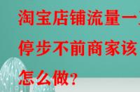 淘寶店鋪流量一直停步不前商家該怎么做？