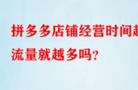 拼多多店鋪經(jīng)營(yíng)時(shí)間越久流量就越多嗎？
