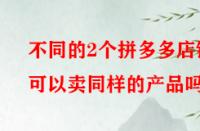 不同的2個(gè)拼多多店鋪可以賣同樣的產(chǎn)品嗎？