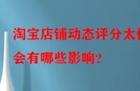 淘寶店鋪動(dòng)態(tài)評(píng)分太低會(huì)有哪些影響？