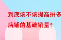 到底該不該提高拼多多店鋪的基礎(chǔ)銷量？