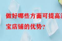 做好哪些方面可提高淘寶店鋪的優(yōu)勢？