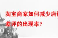 淘寶商家如何減少店鋪差評的出現(xiàn)率？