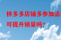 拼多多店鋪多參加活動可提升銷量嗎？